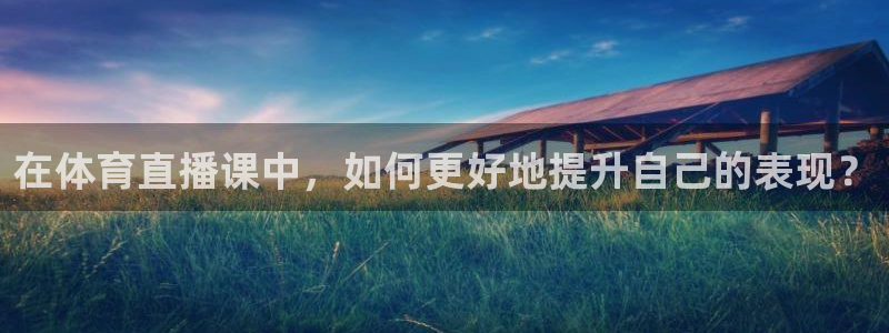 蓝鲸直播网：在体育直播课中，如何更好地提升自己的表现？